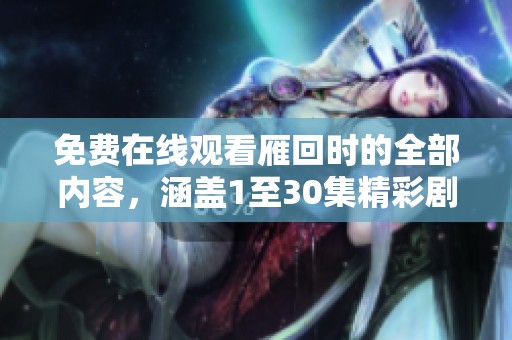 免费在线观看雁回时的全部内容，涵盖1至30集精彩剧情分享