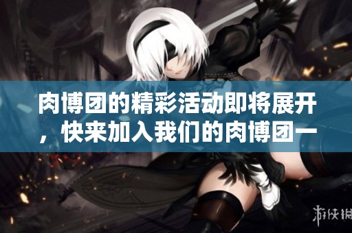 肉博团的精彩活动即将展开，快来加入我们的肉博团一起体验吧！
