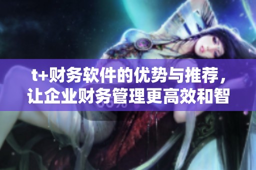 t+财务软件的优势与推荐，让企业财务管理更高效和智能化