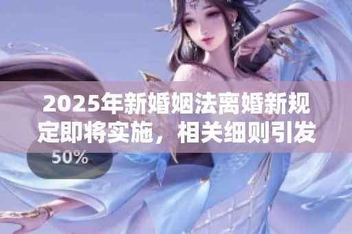 2025年新婚姻法离婚新规定即将实施，相关细则引发广泛关注