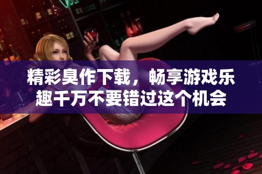 精彩臭作下载，畅享游戏乐趣千万不要错过这个机会