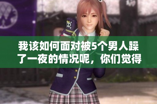 我该如何面对被5个男人躁了一夜的情况呢，你们觉得我该不该收我呢