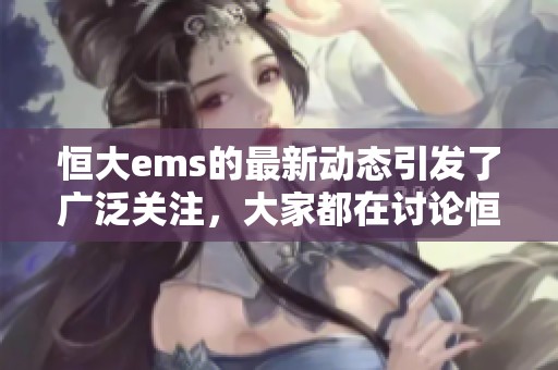 恒大ems的最新动态引发了广泛关注，大家都在讨论恒大ems的未来发展方向。