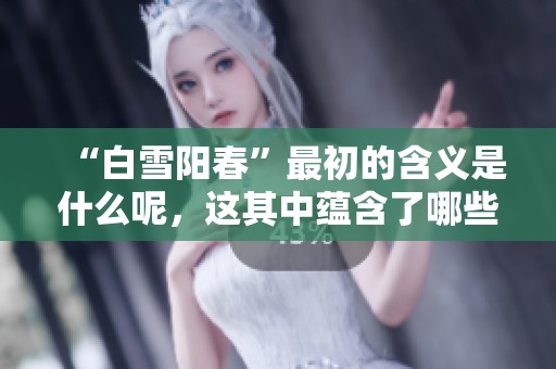 “白雪阳春”最初的含义是什么呢，这其中蕴含了哪些文化内涵呢
