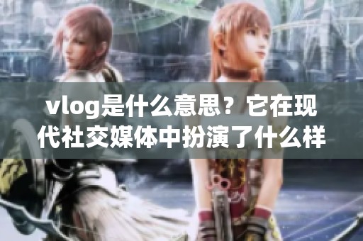 vlog是什么意思？它在现代社交媒体中扮演了什么样的角色呢？