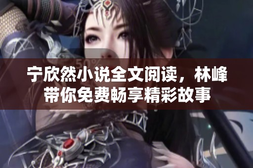 宁欣然小说全文阅读，林峰带你免费畅享精彩故事