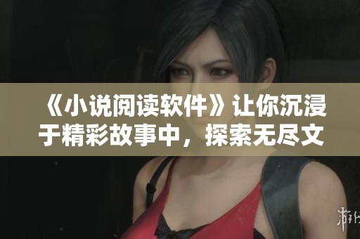 《小说阅读软件》让你沉浸于精彩故事中，探索无尽文字的魅力与乐趣