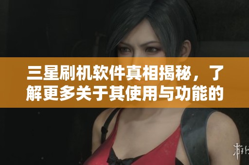 三星刷机软件真相揭秘，了解更多关于其使用与功能的详细信息