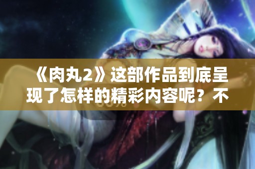 《肉丸2》这部作品到底呈现了怎样的精彩内容呢？不妨一起来细细品味。