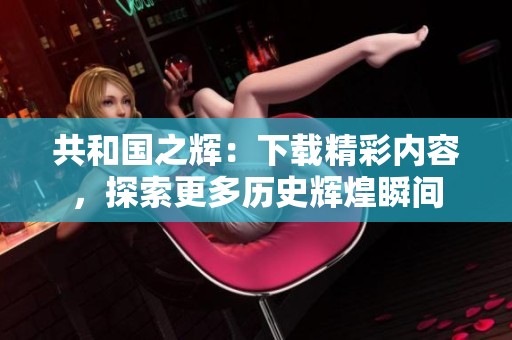 共和国之辉：下载精彩内容，探索更多历史辉煌瞬间
