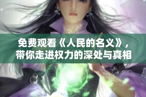 免费观看《人民的名义》，带你走进权力的深处与真相的对决