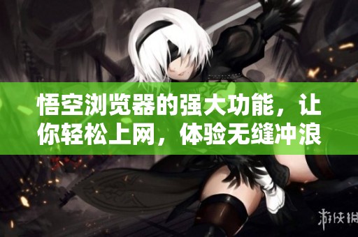 悟空浏览器的强大功能，让你轻松上网，体验无缝冲浪的乐趣