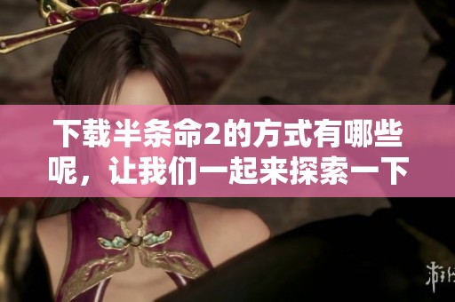 下载半条命2的方式有哪些呢，让我们一起来探索一下吧