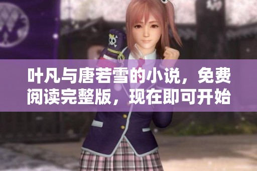 叶凡与唐若雪的小说，免费阅读完整版，现在即可开始探索精彩内容！