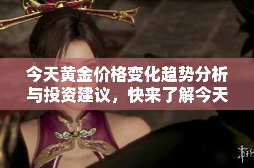 今天黄金价格变化趋势分析与投资建议，快来了解今天的黄金市场动态！