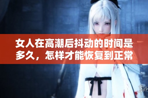 女人在高潮后抖动的时间是多久，怎样才能恢复到正常状态呢