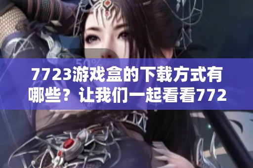 7723游戏盒的下载方式有哪些？让我们一起看看7723游戏盒的精彩内容吧