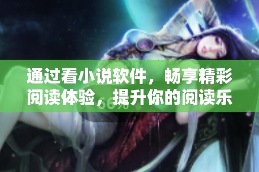 通过看小说软件，畅享精彩阅读体验，提升你的阅读乐趣！