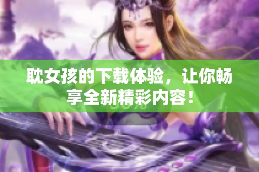 耽女孩的下载体验，让你畅享全新精彩内容！