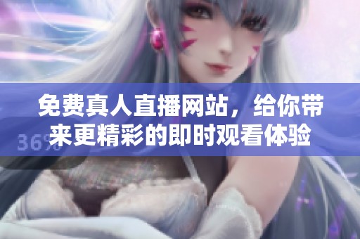 免费真人直播网站，给你带来更精彩的即时观看体验