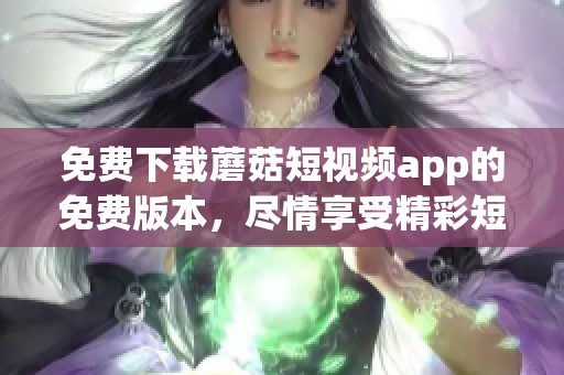 免费下载蘑菇短视频app的免费版本，尽情享受精彩短视频内容！