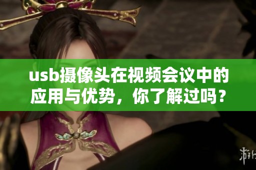 usb摄像头在视频会议中的应用与优势，你了解过吗？