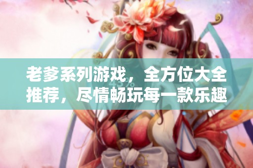 老爹系列游戏，全方位大全推荐，尽情畅玩每一款乐趣！
