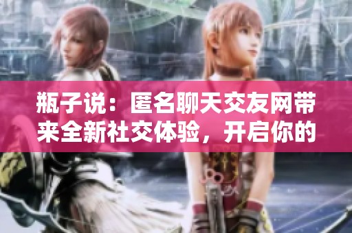 瓶子说：匿名聊天交友网带来全新社交体验，开启你的隐秘互动之旅