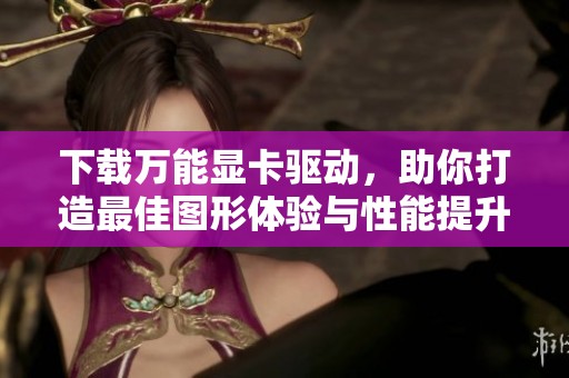 下载万能显卡驱动，助你打造最佳图形体验与性能提升