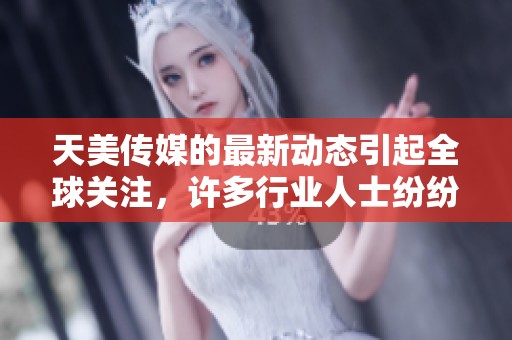 天美传媒的最新动态引起全球关注，许多行业人士纷纷表示热切期待
