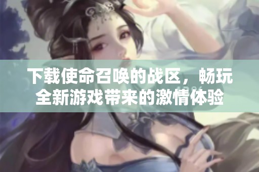 下载使命召唤的战区，畅玩全新游戏带来的激情体验