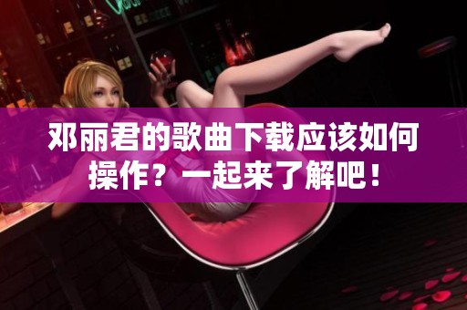 邓丽君的歌曲下载应该如何操作？一起来了解吧！