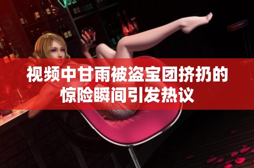 视频中甘雨被盗宝团挤扔的惊险瞬间引发热议