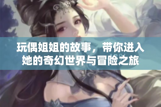 玩偶姐姐的故事，带你进入她的奇幻世界与冒险之旅
