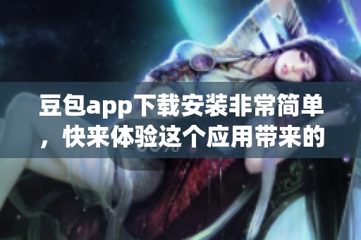 豆包app下载安装非常简单，快来体验这个应用带来的便利吧