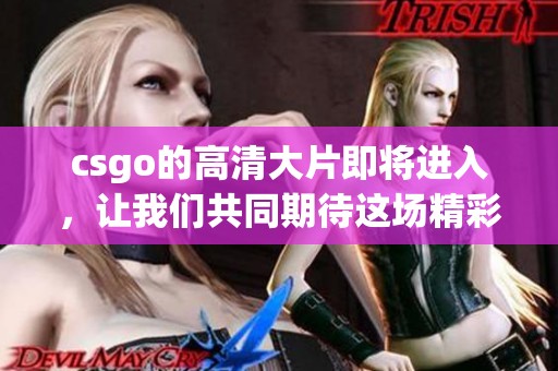 csgo的高清大片即将进入，让我们共同期待这场精彩的视觉盛宴