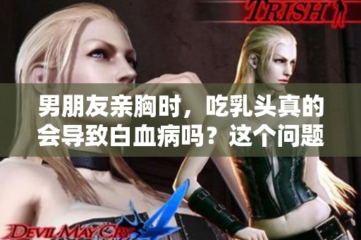 男朋友亲胸时，吃乳头真的会导致白血病吗？这个问题值得关注。
