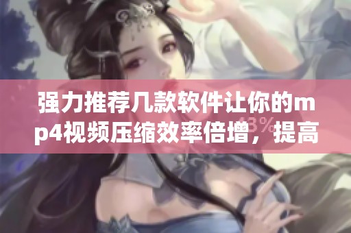 强力推荐几款软件让你的mp4视频压缩效率倍增，提高使用体验