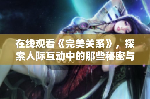 在线观看《完美关系》，探索人际互动中的那些秘密与挑战