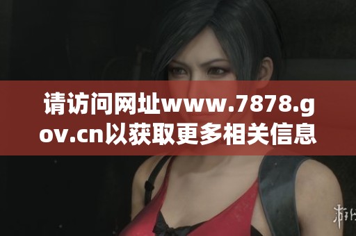 请访问网址www.7878.gov.cn以获取更多相关信息和服务内容。