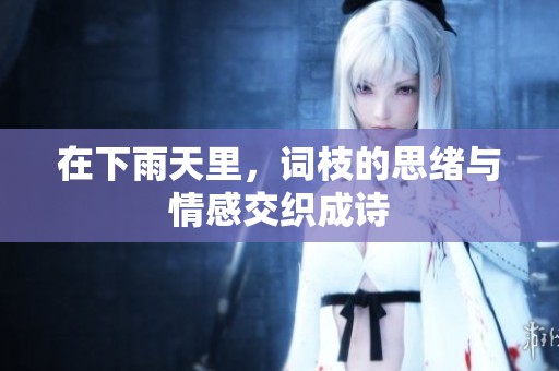 在下雨天里，词枝的思绪与情感交织成诗