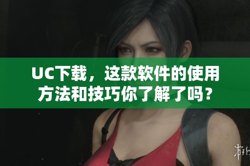UC下载，这款软件的使用方法和技巧你了解了吗？