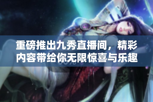 重磅推出九秀直播间，精彩内容带给你无限惊喜与乐趣！