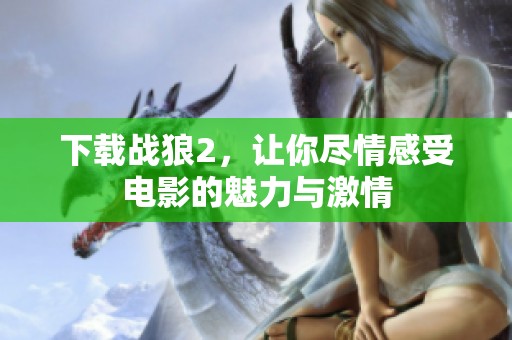下载战狼2，让你尽情感受电影的魅力与激情