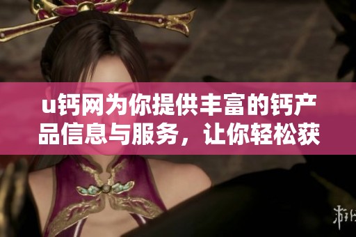 u钙网为你提供丰富的钙产品信息与服务，让你轻松获取营养知识