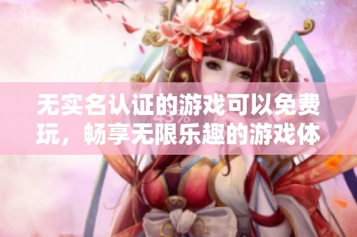 无实名认证的游戏可以免费玩，畅享无限乐趣的游戏体验