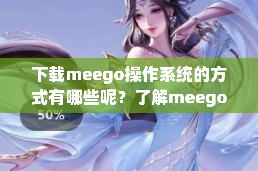 下载meego操作系统的方式有哪些呢？了解meego操作系统下载的详细步骤。