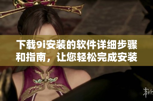 下载9i安装的软件详细步骤和指南，让您轻松完成安装。