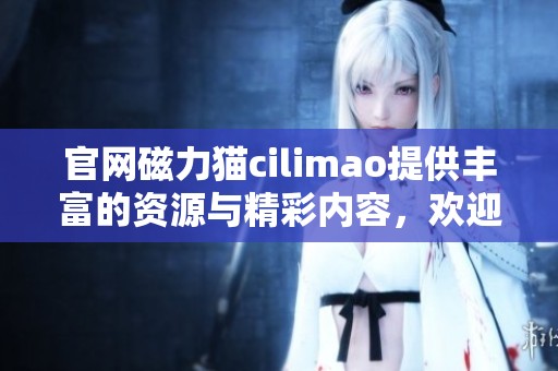 官网磁力猫cilimao提供丰富的资源与精彩内容，欢迎大家前往访问了解更多信息