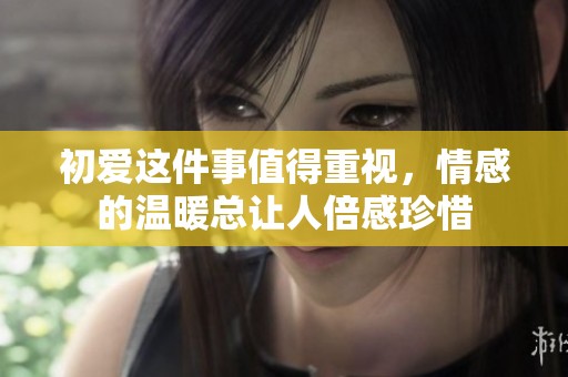 初爱这件事值得重视，情感的温暖总让人倍感珍惜